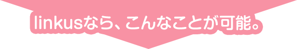 Linkusなら、こんなことが可能。